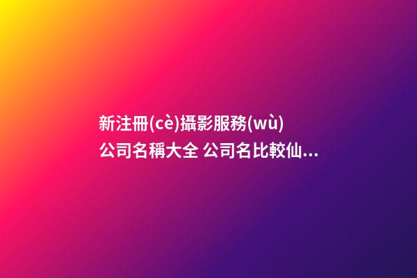 新注冊(cè)攝影服務(wù)公司名稱大全 公司名比較仙氣的字-第1張-公司起名-玄機(jī)派